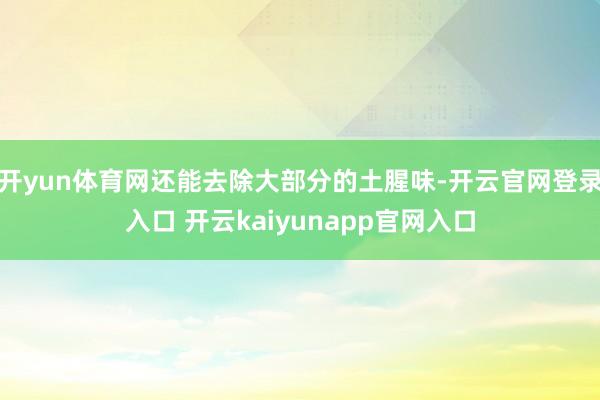 开yun体育网还能去除大部分的土腥味-开云官网登录入口 开云kaiyunapp官网入口