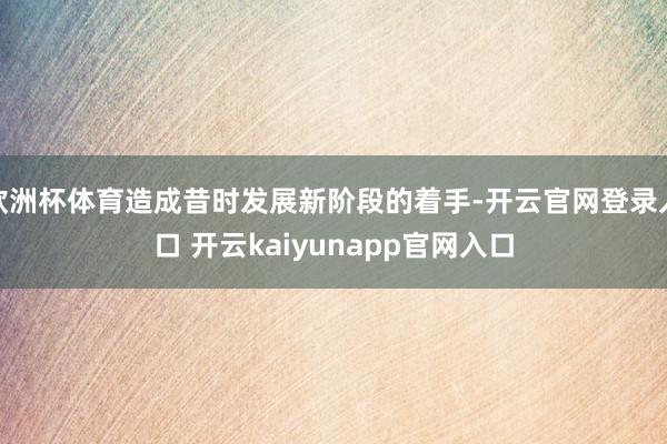 欧洲杯体育造成昔时发展新阶段的着手-开云官网登录入口 开云kaiyunapp官网入口
