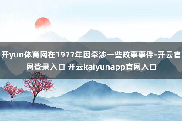 开yun体育网在1977年因牵涉一些政事事件-开云官网登录入口 开云kaiyunapp官网入口