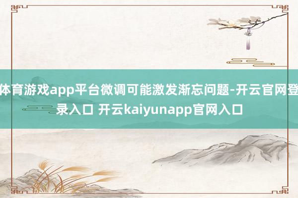体育游戏app平台微调可能激发渐忘问题-开云官网登录入口 开云kaiyunapp官网入口