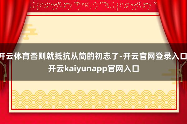开云体育否则就抵抗从简的初志了-开云官网登录入口 开云kaiyunapp官网入口