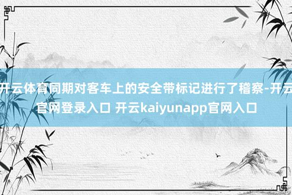 开云体育同期对客车上的安全带标记进行了稽察-开云官网登录入口 开云kaiyunapp官网入口
