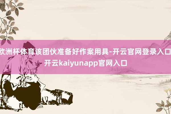 欧洲杯体育该团伙准备好作案用具-开云官网登录入口 开云kaiyunapp官网入口