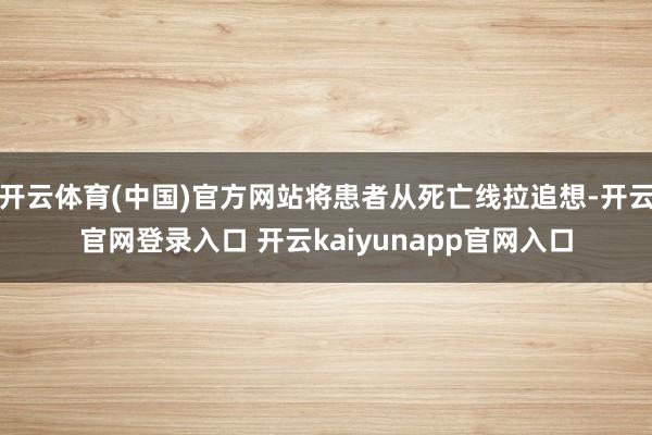 开云体育(中国)官方网站将患者从死亡线拉追想-开云官网登录入口 开云kaiyunapp官网入口