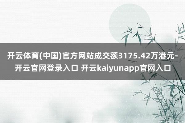 开云体育(中国)官方网站成交额3175.42万港元-开云官网登录入口 开云kaiyunapp官网入口