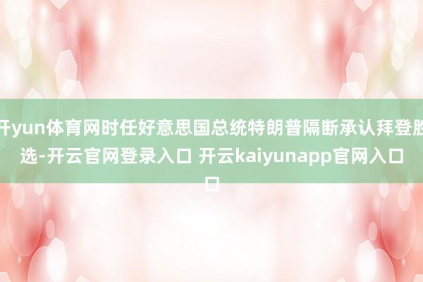 开yun体育网时任好意思国总统特朗普隔断承认拜登胜选-开云官网登录入口 开云kaiyunapp官网入口