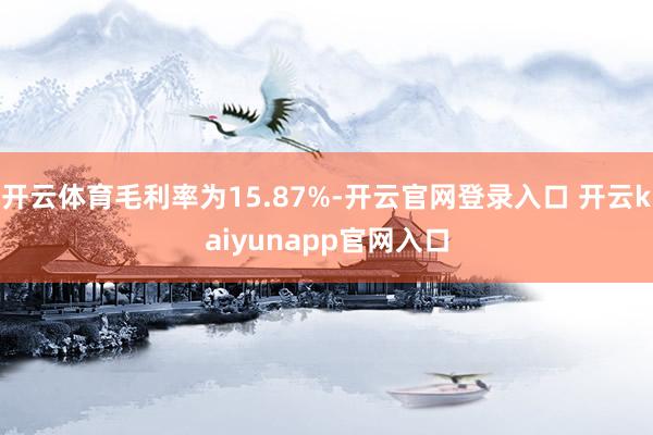 开云体育毛利率为15.87%-开云官网登录入口 开云kaiyunapp官网入口