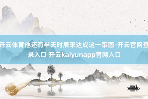 开云体育他还有半天时辰来达成这一策画-开云官网登录入口 开云kaiyunapp官网入口