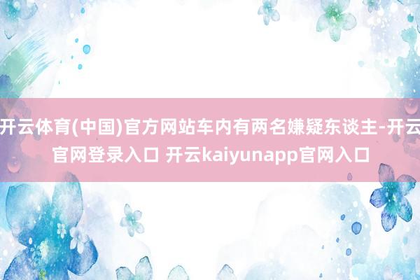 开云体育(中国)官方网站车内有两名嫌疑东谈主-开云官网登录入口 开云kaiyunapp官网入口
