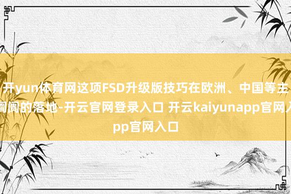 开yun体育网这项FSD升级版技巧在欧洲、中国等主要阛阓的落地-开云官网登录入口 开云kaiyunapp官网入口