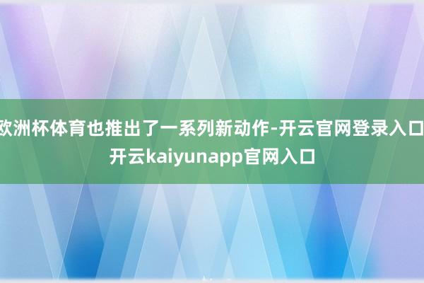 欧洲杯体育也推出了一系列新动作-开云官网登录入口 开云kaiyunapp官网入口