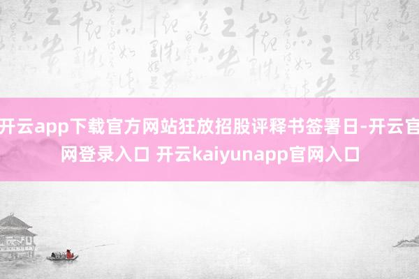 开云app下载官方网站狂放招股评释书签署日-开云官网登录入口 开云kaiyunapp官网入口