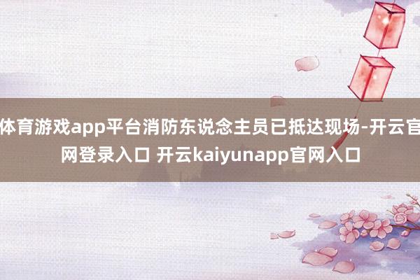 体育游戏app平台消防东说念主员已抵达现场-开云官网登录入口 开云kaiyunapp官网入口