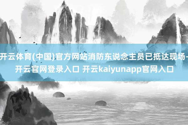 开云体育(中国)官方网站消防东说念主员已抵达现场-开云官网登录入口 开云kaiyunapp官网入口