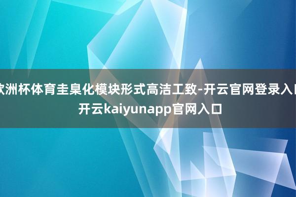 欧洲杯体育圭臬化模块形式高洁工致-开云官网登录入口 开云kaiyunapp官网入口