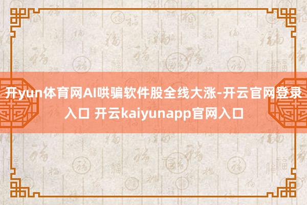 开yun体育网　　AI哄骗软件股全线大涨-开云官网登录入口 开云kaiyunapp官网入口