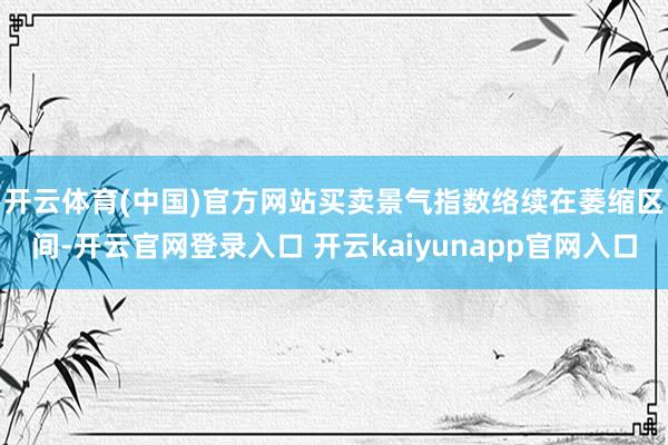 开云体育(中国)官方网站　　买卖景气指数络续在萎缩区间-开云官网登录入口 开云kaiyunapp官网入口
