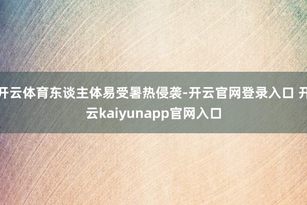 开云体育东谈主体易受暑热侵袭-开云官网登录入口 开云kaiyunapp官网入口