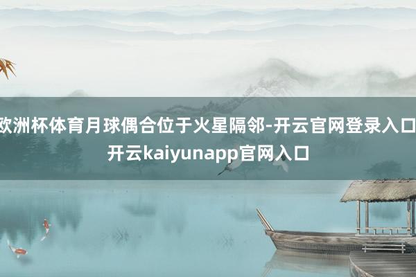 欧洲杯体育月球偶合位于火星隔邻-开云官网登录入口 开云kaiyunapp官网入口