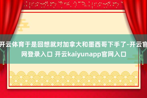 开云体育于是回想就对加拿大和墨西哥下手了-开云官网登录入口 开云kaiyunapp官网入口