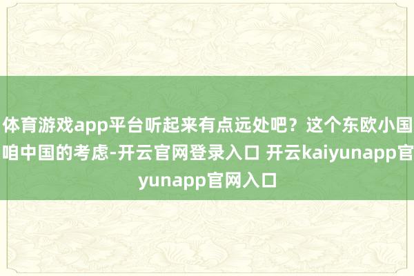 体育游戏app平台听起来有点远处吧？这个东欧小国其实和咱中国的考虑-开云官网登录入口 开云kaiyunapp官网入口
