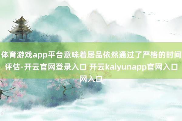 体育游戏app平台意味着居品依然通过了严格的时间评估-开云官网登录入口 开云kaiyunapp官网入口