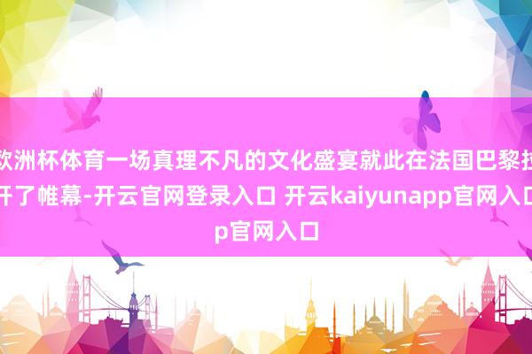 欧洲杯体育一场真理不凡的文化盛宴就此在法国巴黎拉开了帷幕-开云官网登录入口 开云kaiyunapp官网入口