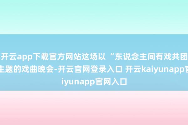 开云app下载官方网站这场以 “东说念主间有戏共团圆” 为主题的戏曲晚会-开云官网登录入口 开云kaiyunapp官网入口