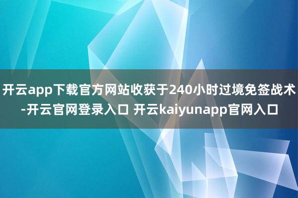 开云app下载官方网站收获于240小时过境免签战术-开云官网登录入口 开云kaiyunapp官网入口
