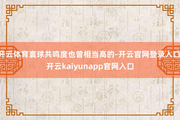 开云体育寰球共鸣度也曾相当高的-开云官网登录入口 开云kaiyunapp官网入口