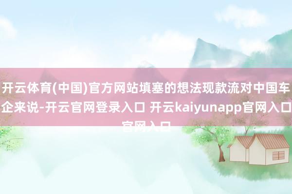 开云体育(中国)官方网站填塞的想法现款流对中国车企来说-开云官网登录入口 开云kaiyunapp官网入口