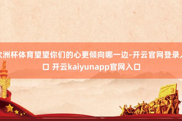 欧洲杯体育望望你们的心更倾向哪一边-开云官网登录入口 开云kaiyunapp官网入口