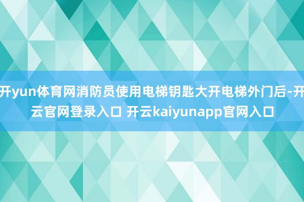 开yun体育网消防员使用电梯钥匙大开电梯外门后-开云官网登录入口 开云kaiyunapp官网入口