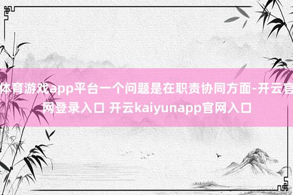 体育游戏app平台一个问题是在职责协同方面-开云官网登录入口 开云kaiyunapp官网入口
