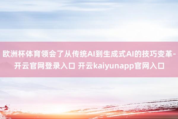 欧洲杯体育领会了从传统AI到生成式AI的技巧变革-开云官网登录入口 开云kaiyunapp官网入口