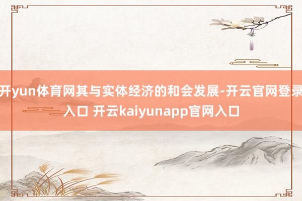 开yun体育网其与实体经济的和会发展-开云官网登录入口 开云kaiyunapp官网入口