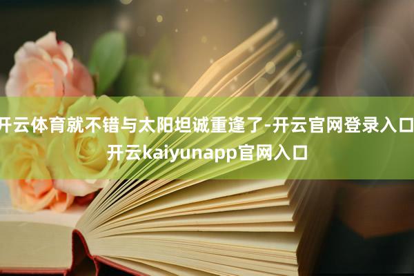 开云体育就不错与太阳坦诚重逢了-开云官网登录入口 开云kaiyunapp官网入口