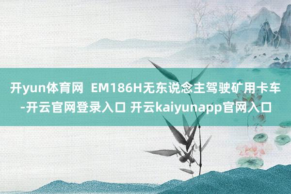 开yun体育网  EM186H无东说念主驾驶矿用卡车-开云官网登录入口 开云kaiyunapp官网入口