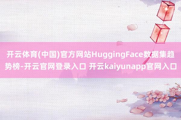 开云体育(中国)官方网站HuggingFace数据集趋势榜-开云官网登录入口 开云kaiyunapp官网入口