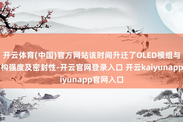 开云体育(中国)官方网站该时间升迁了OLED模组与整机的结构强度及密封性-开云官网登录入口 开云kaiyunapp官网入口