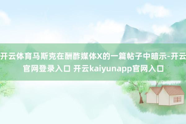开云体育马斯克在酬酢媒体X的一篇帖子中暗示-开云官网登录入口 开云kaiyunapp官网入口