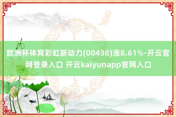 欧洲杯体育彩虹新动力(00438)涨8.61%-开云官网登录入口 开云kaiyunapp官网入口