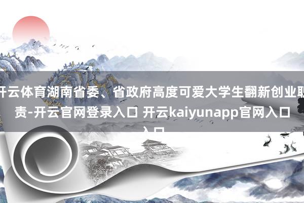 开云体育湖南省委、省政府高度可爱大学生翻新创业职责-开云官网登录入口 开云kaiyunapp官网入口