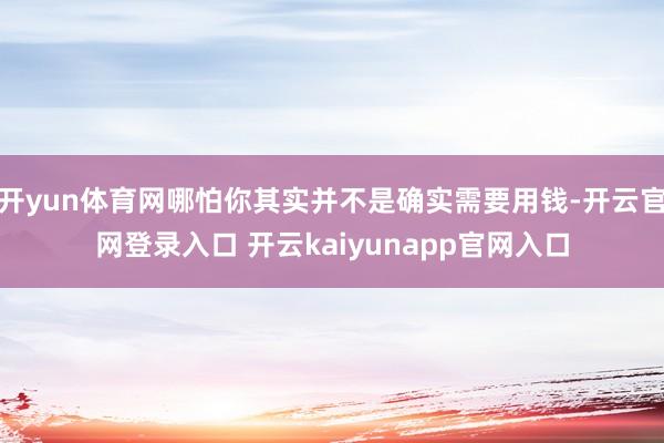 开yun体育网哪怕你其实并不是确实需要用钱-开云官网登录入口 开云kaiyunapp官网入口