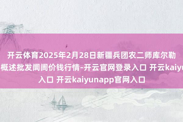 开云体育2025年2月28日新疆兵团农二师库尔勒市孔雀农副居品概述批发阛阓价钱行情-开云官网登录入口 开云kaiyunapp官网入口