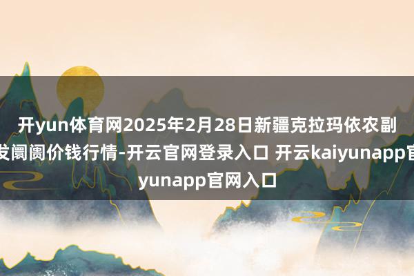 开yun体育网2025年2月28日新疆克拉玛依农副居品批发阛阓价钱行情-开云官网登录入口 开云kaiyunapp官网入口