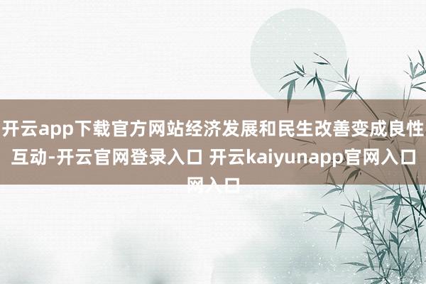 开云app下载官方网站经济发展和民生改善变成良性互动-开云官网登录入口 开云kaiyunapp官网入口