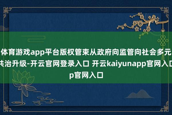 体育游戏app平台版权管束从政府向监管向社会多元共治升级-开云官网登录入口 开云kaiyunapp官网入口