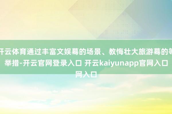 开云体育通过丰富文娱蓦的场景、教悔壮大旅游蓦的等举措-开云官网登录入口 开云kaiyunapp官网入口