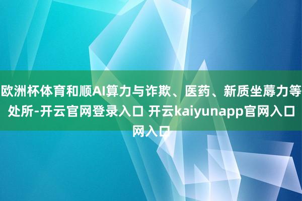 欧洲杯体育和顺AI算力与诈欺、医药、新质坐蓐力等处所-开云官网登录入口 开云kaiyunapp官网入口
